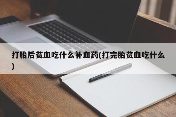 米非司酮片全国药店微信打胎后贫血吃什么补血药(打完胎贫血吃什么)