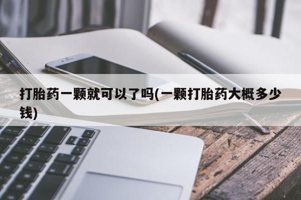 米非司酮片全国药店微信打胎药一颗就可以了吗(一颗打胎药大概多少钱)