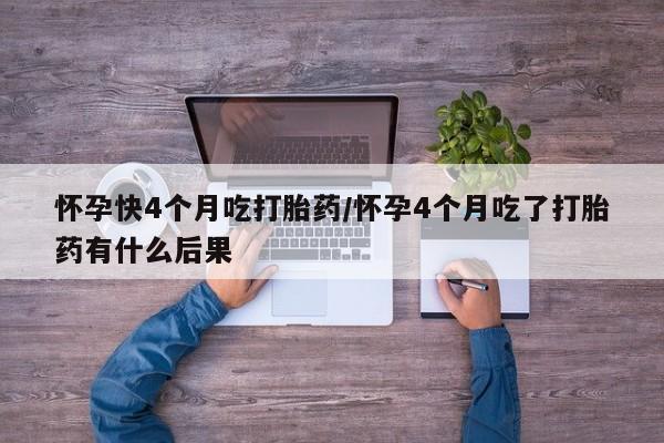 米非司酮片全国药店微信怀孕快4个月吃打胎药/怀孕4个月吃了打胎药有什么后果