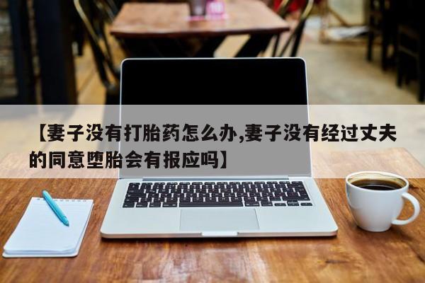 米非司酮片全国药店微信【妻子没有打胎药怎么办,妻子没有经过丈夫的同意堕胎会有报应吗】