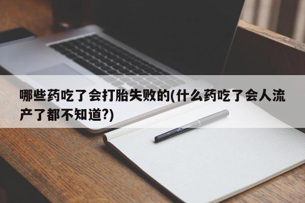 米非司酮片全国药店微信哪些药吃了会打胎失败的(什么药吃了会人流产了都不知道?)