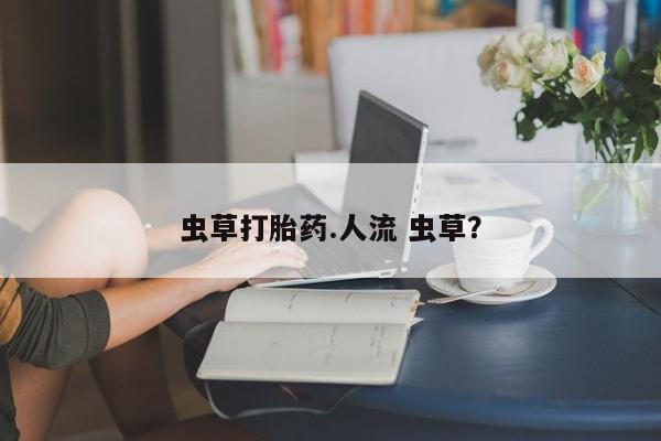 米非司酮片全国药店微信虫草打胎药.人流 虫草？