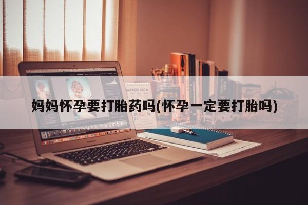 米非司酮片全国药店微信妈妈怀孕要打胎药吗(怀孕一定要打胎吗)