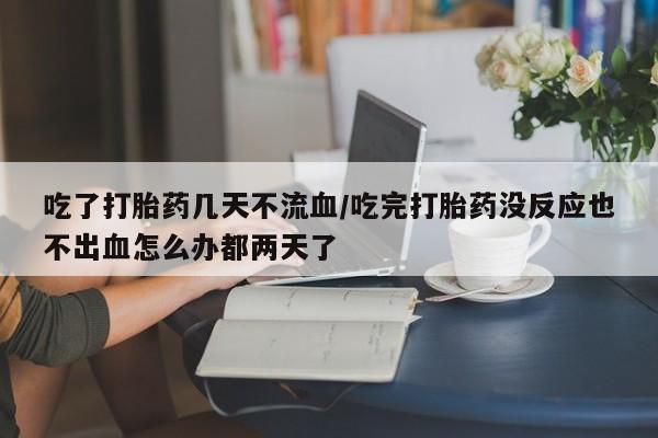 米非司酮片全国药店微信吃了打胎药几天不流血/吃完打胎药没反应也不出血怎么办都两天了