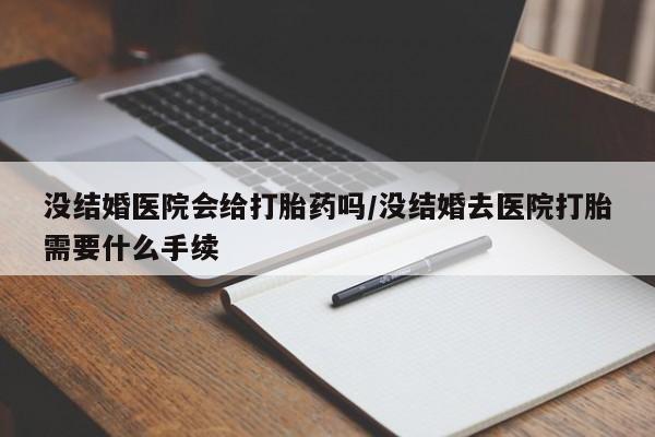 米非司酮片全国药店微信没结婚医院会给打胎药吗/没结婚去医院打胎需要什么手续