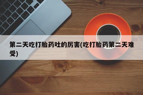 米非司酮片全国药店微信第二天吃打胎药吐的厉害(吃打胎药第二天难受)
