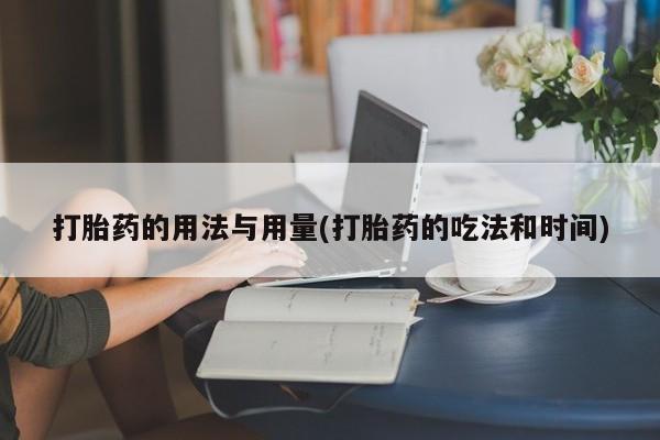 米非司酮片全国药店微信打胎药的用法与用量(打胎药的吃法和时间)