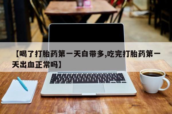米非司酮片全国药店微信【喝了打胎药第一天白带多,吃完打胎药第一天出血正常吗】
