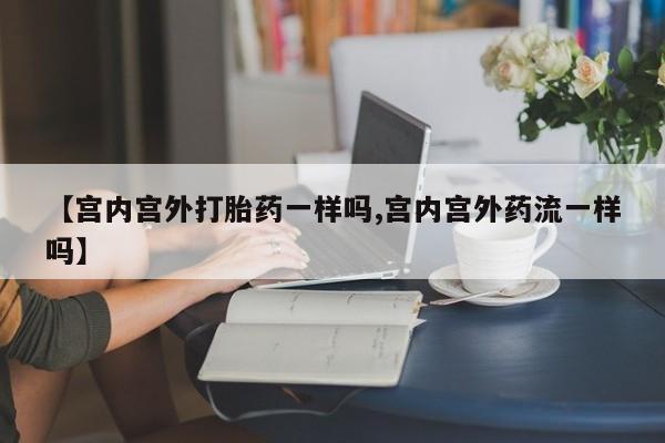 米非司酮片全国药店微信【宫内宫外打胎药一样吗,宫内宫外药流一样吗】