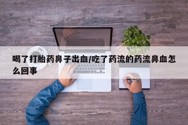 米非司酮片全国药店微信喝了打胎药鼻子出血/吃了药流的药流鼻血怎么回事