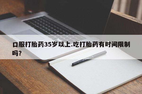 米非司酮片全国药店微信口服打胎药35岁以上.吃打胎药有时间限制吗？