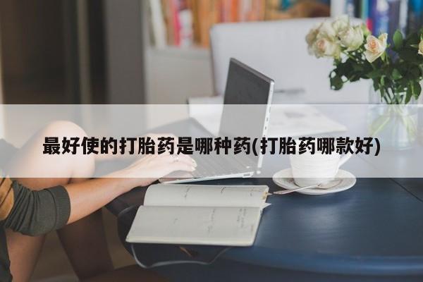 米非司酮片全国药店微信最好使的打胎药是哪种药(打胎药哪款好)
