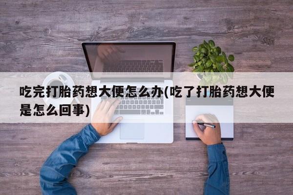 米非司酮片全国药店微信吃完打胎药想大便怎么办(吃了打胎药想大便是怎么回事)