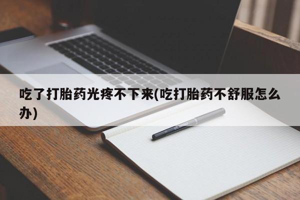 米非司酮片全国药店微信吃了打胎药光疼不下来(吃打胎药不舒服怎么办)