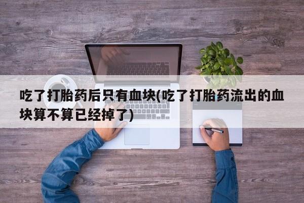 米非司酮片全国药店微信吃了打胎药后只有血块(吃了打胎药流出的血块算不算已经掉了)