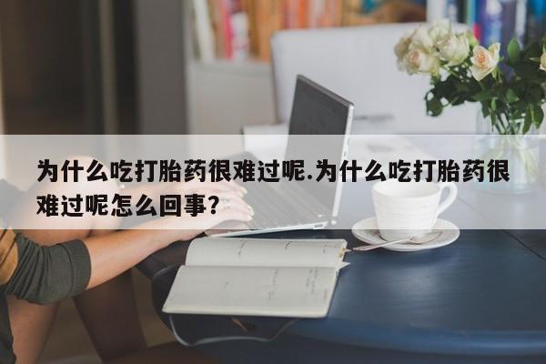 米非司酮片全国药店微信为什么吃打胎药很难过呢.为什么吃打胎药很难过呢怎么回事？