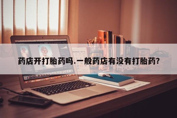 米非司酮片全国药店微信药店开打胎药吗.一般药店有没有打胎药？