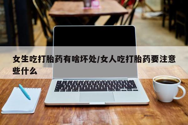米非司酮片全国药店微信女生吃打胎药有啥坏处/女人吃打胎药要注意些什么