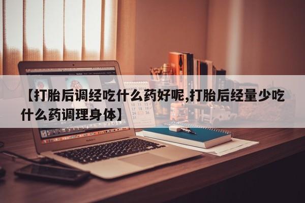 米非司酮片全国药店微信【打胎后调经吃什么药好呢,打胎后经量少吃什么药调理身体】