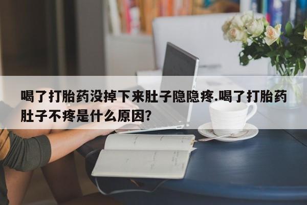 米非司酮片全国药店微信喝了打胎药没掉下来肚子隐隐疼.喝了打胎药肚子不疼是什么原因？