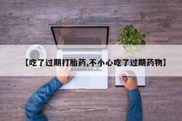 米非司酮片全国药店微信【吃了过期打胎药,不小心吃了过期药物】