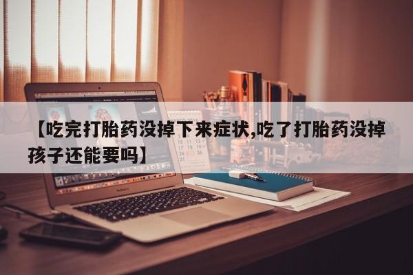 米非司酮片全国药店微信【吃完打胎药没掉下来症状,吃了打胎药没掉孩子还能要吗】