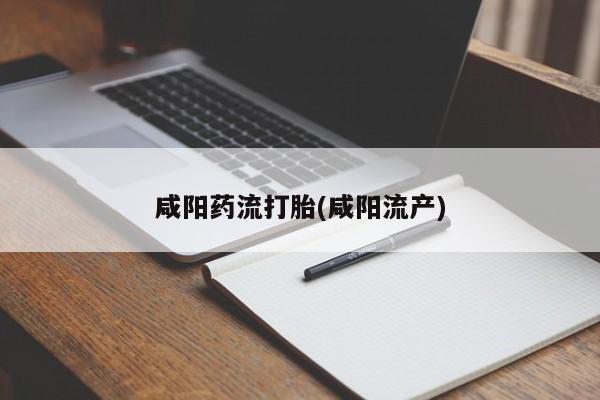 米非司酮片全国药店微信咸阳药流打胎(咸阳流产)