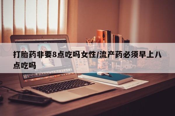 米非司酮片全国药店微信打胎药非要8点吃吗女性/流产药必须早上八点吃吗