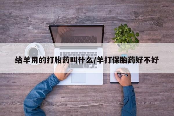 米非司酮片全国药店微信给羊用的打胎药叫什么/羊打保胎药好不好
