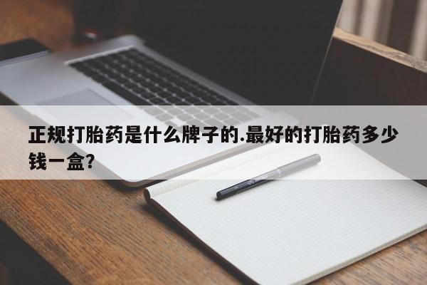 米非司酮片全国药店微信正规打胎药是什么牌子的.最好的打胎药多少钱一盒？
