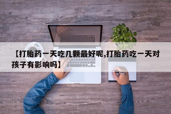 米非司酮片全国药店微信【打胎药一天吃几颗最好呢,打胎药吃一天对孩子有影响吗】