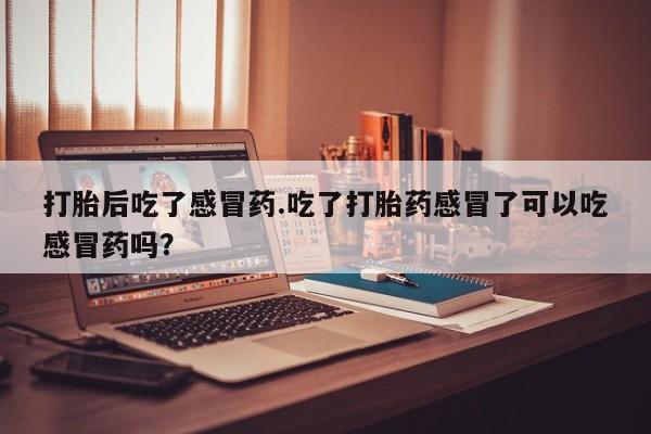 米非司酮片全国药店微信打胎后吃了感冒药.吃了打胎药感冒了可以吃感冒药吗？
