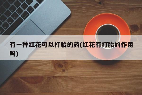 米非司酮片全国药店微信有一种红花可以打胎的药(红花有打胎的作用吗)
