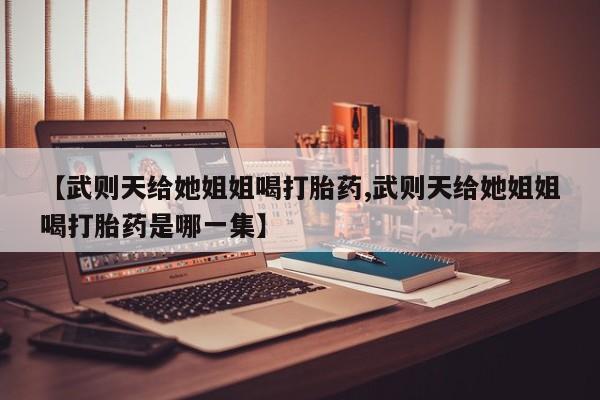 米非司酮片全国药店微信【武则天给她姐姐喝打胎药,武则天给她姐姐喝打胎药是哪一集】