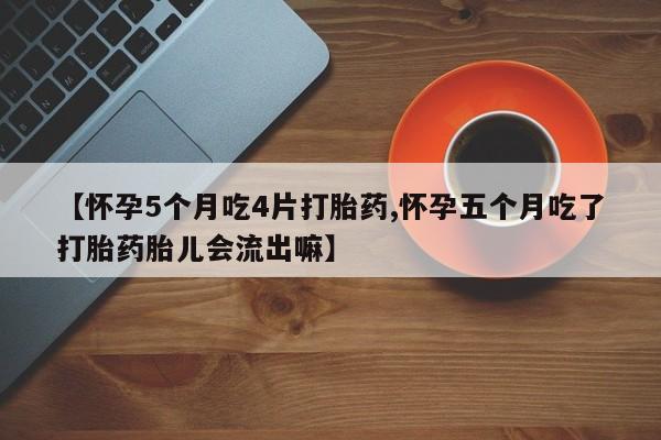 米非司酮片全国药店微信【怀孕5个月吃4片打胎药,怀孕五个月吃了打胎药胎儿会流出嘛】