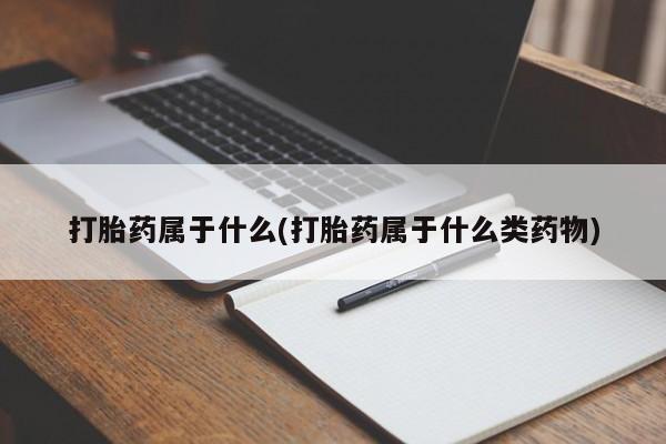 米非司酮片全国药店微信打胎药属于什么(打胎药属于什么类药物)