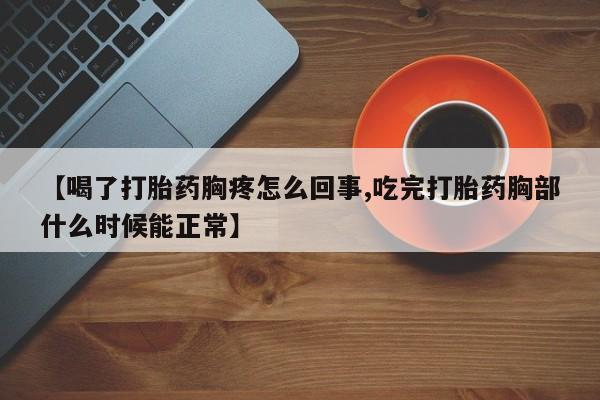米非司酮片全国药店微信【喝了打胎药胸疼怎么回事,吃完打胎药胸部什么时候能正常】