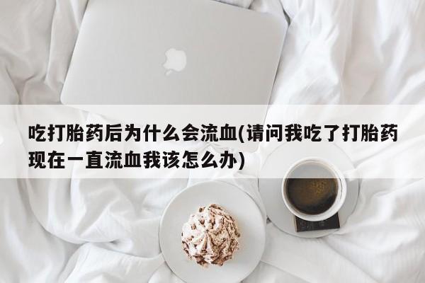 米非司酮片全国药店微信吃打胎药后为什么会流血(请问我吃了打胎药现在一直流血我该怎么办)