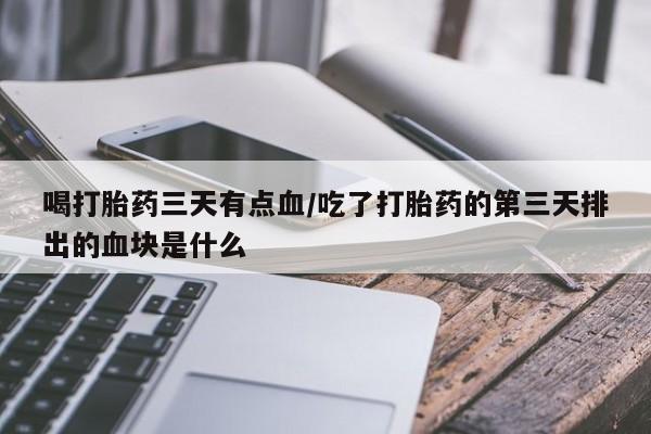 米非司酮片全国药店微信喝打胎药三天有点血/吃了打胎药的第三天排出的血块是什么