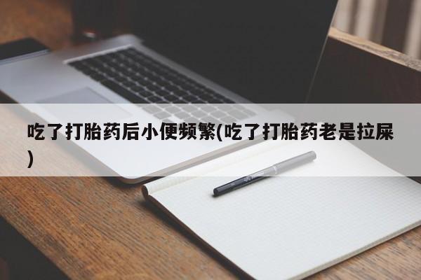 米非司酮片全国药店微信吃了打胎药后小便频繁(吃了打胎药老是拉屎)