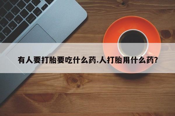 米非司酮片全国药店微信有人要打胎要吃什么药.人打胎用什么药？
