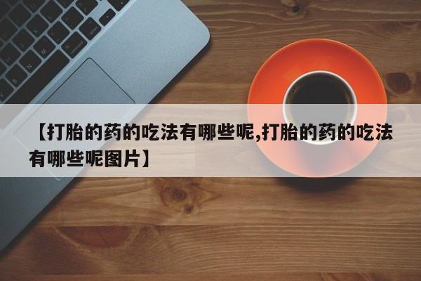 米非司酮片全国药店微信【打胎的药的吃法有哪些呢,打胎的药的吃法有哪些呢图片】