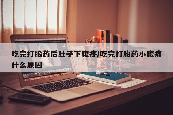 米非司酮片全国药店微信吃完打胎药后肚子下腹疼/吃完打胎药小腹痛什么原因