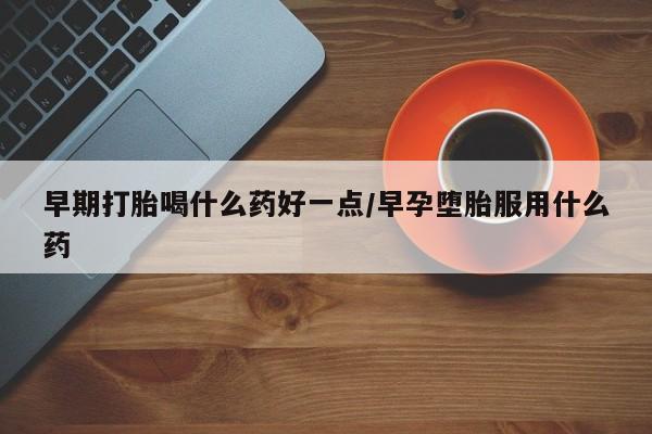 米非司酮片全国药店微信早期打胎喝什么药好一点/早孕堕胎服用什么药
