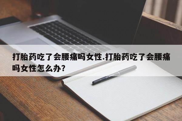 米非司酮片全国药店微信打胎药吃了会腰痛吗女性.打胎药吃了会腰痛吗女性怎么办？