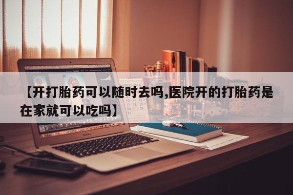 米非司酮片全国药店微信【开打胎药可以随时去吗,医院开的打胎药是在家就可以吃吗】