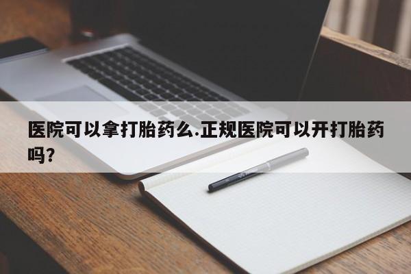 米非司酮片全国药店微信医院可以拿打胎药么.正规医院可以开打胎药吗？