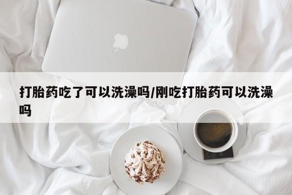 米非司酮片全国药店微信打胎药吃了可以洗澡吗/刚吃打胎药可以洗澡吗