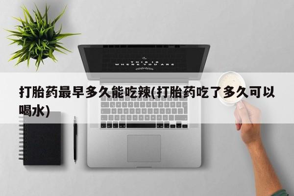 米非司酮片全国药店微信打胎药最早多久能吃辣(打胎药吃了多久可以喝水)