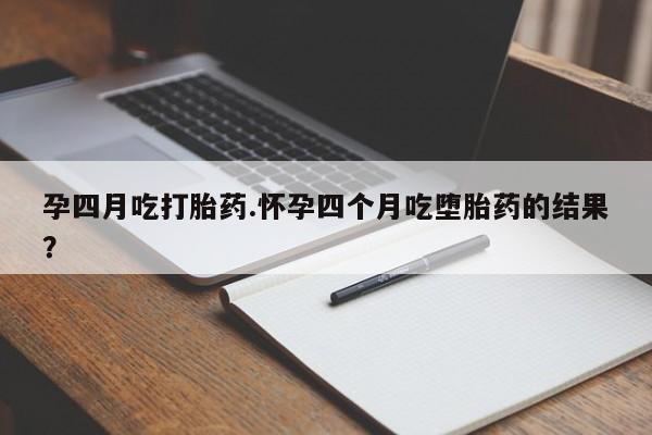 米非司酮片全国药店微信孕四月吃打胎药.怀孕四个月吃堕胎药的结果？